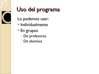 Uso del programa Lo podemos usar: Individualmente En grupos De profesores De alumnos 