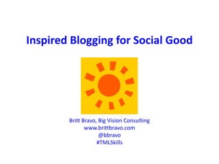 Inspired Blogging for Social Good
Britt Bravo, Big Vision Consulting
www.brittbravo.com
@bbravo
#TMLSkills
 