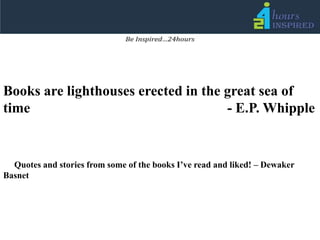 Books are lighthouses erected in the great sea of time 							- E.P. Whipple      Quotes and stories from some of the books I’ve read and liked! – DewakerBasnet 