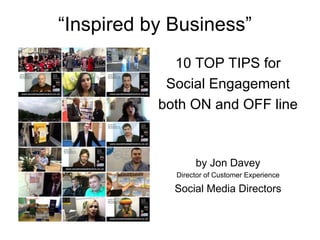 “Inspired by Business”
             10 TOP TIPS for
            Social Engagement
           both ON and OFF line



                  by Jon Davey
             Director of Customer Experience

             Social Media Directors
 