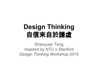 Design Thinking
自信來自於謙虛
Shanyuan Teng
Inspired by NTU x Stanford
Design Thinking Workshop 2015
 