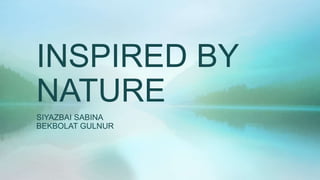 INSPIRED BY
NATURE
SIYAZBAI SABINA
BEKBOLAT GULNUR
 