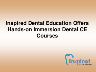 Inspired Dental Education Offers
Hands-on Immersion Dental CE
Courses
 