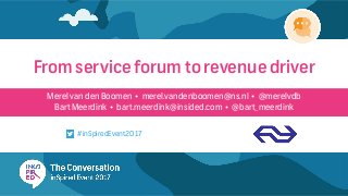 Merel van den Boomen • merel.vandenboomen@ns.nl • @merelvdb
Bart Meerdink • bart.meerdink@insided.com • @bart_meerdink
From service forum to revenue driver
#inSpiredEvent2017
 