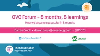 Darran Crook • darran.crook@ovoenergy.com • @DSC76
OVO Forum - 8 months, 8 learnings
#inSpiredEvent2017
How we became successful in 8 months
 