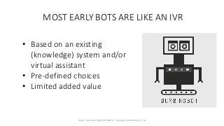 MOST EARLY BOTS ARE LIKE AN IVR
• Based on an existing
(knowledge) system and/or
virtual assistant
• Pre-defined choices
•...