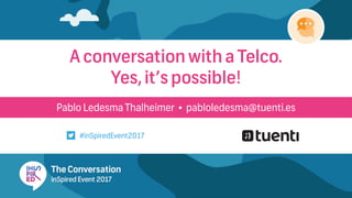 Pablo Ledesma Thalheimer • pabloledesma@tuenti.es
A conversation with a Telco.
Yes, it’s possible!
#inSpiredEvent2017
 