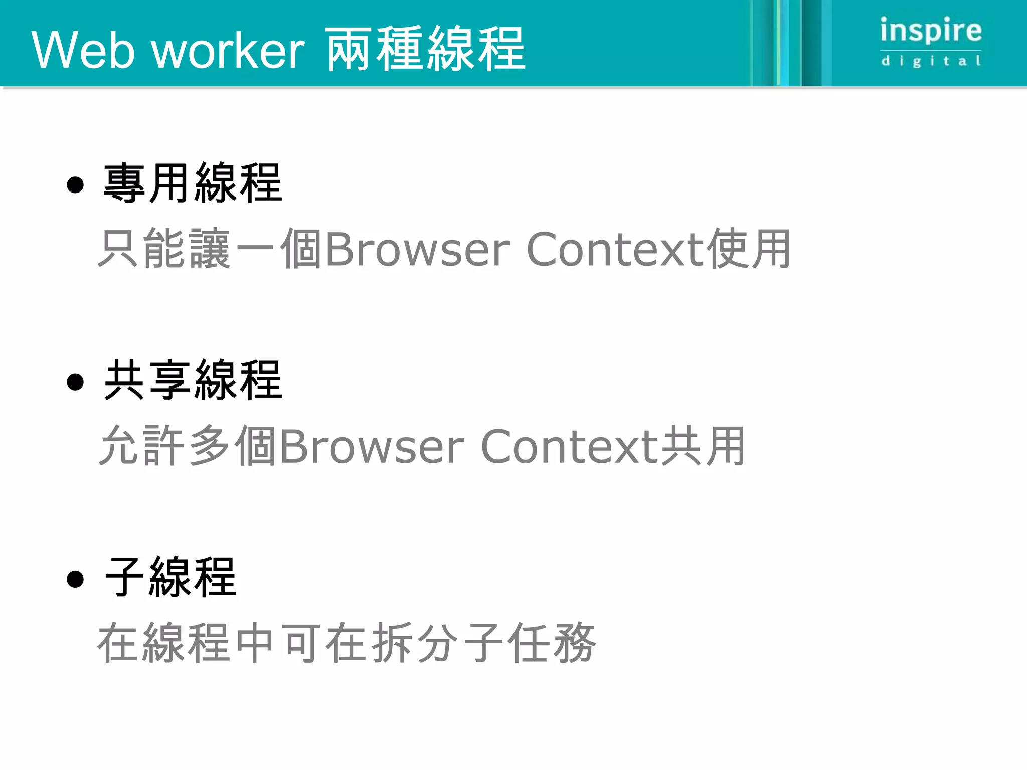 Web worker 兩種線程

• 專用線程
  只能讓一個Browser Context使用

• 共享線程
  允許多個Browser Context共用

• 子線程
  在線程中可在拆分子任務
 