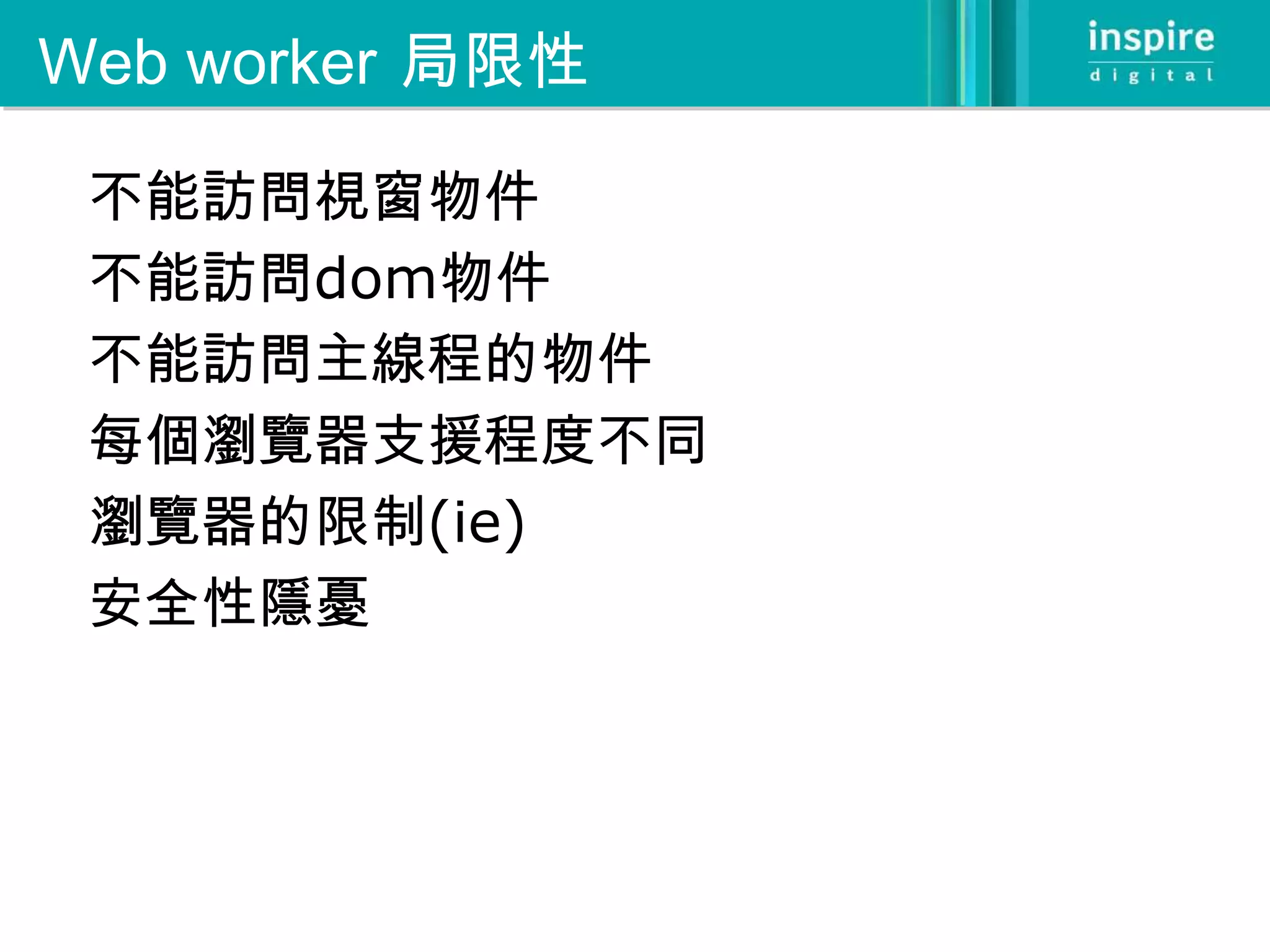 Web worker 局限性

 不能訪問視窗物件
 不能訪問dom物件
 不能訪問主線程的物件
 每個瀏覽器支援程度不同
 瀏覽器的限制(ie)
 安全性隱憂
 