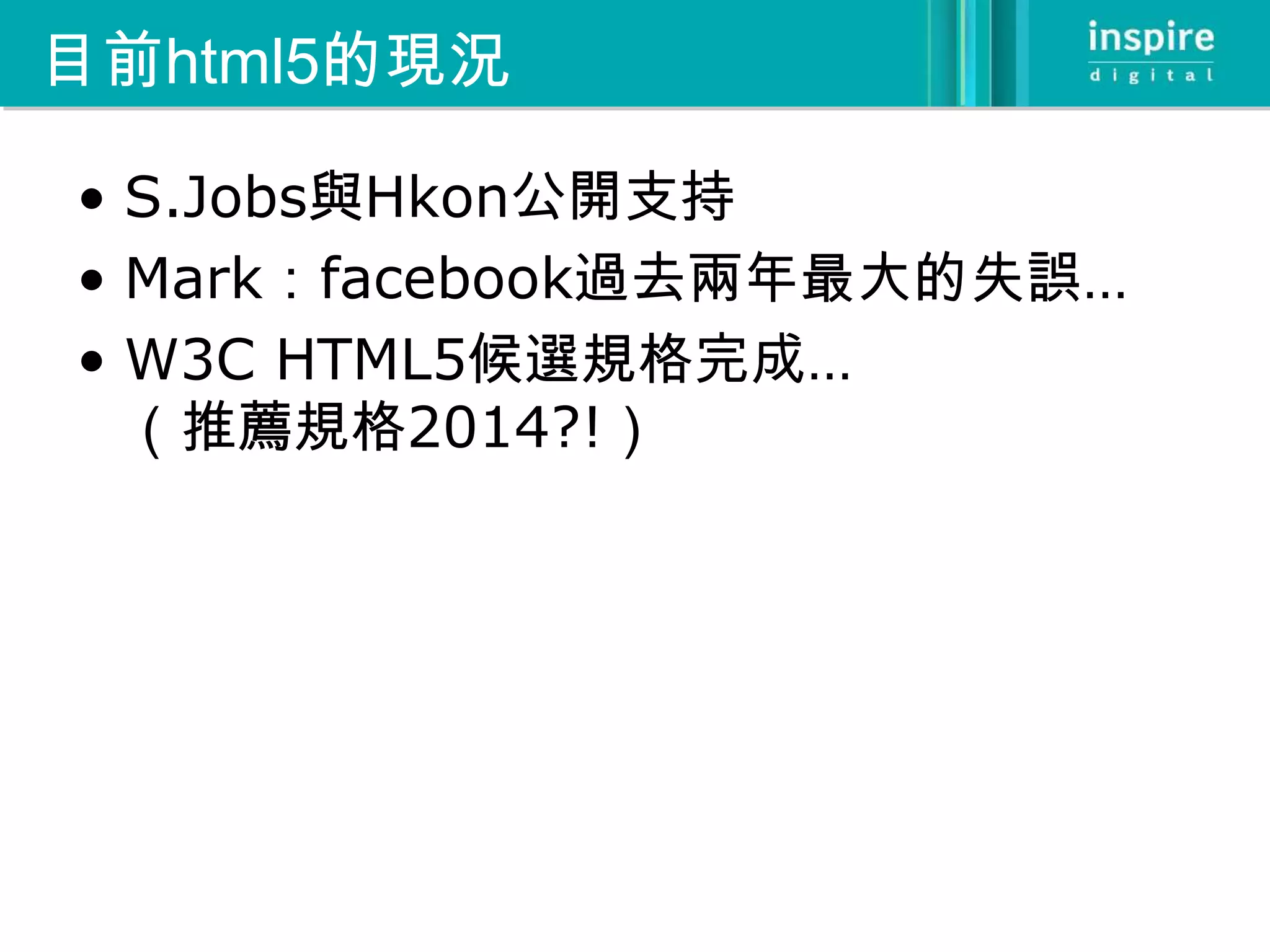 目前html5的現況

• S.Jobs與Hkon公開支持
• Mark：facebook過去兩年最大的失誤…
• W3C HTML5候選規格完成…
  （推薦規格2014?!）
 