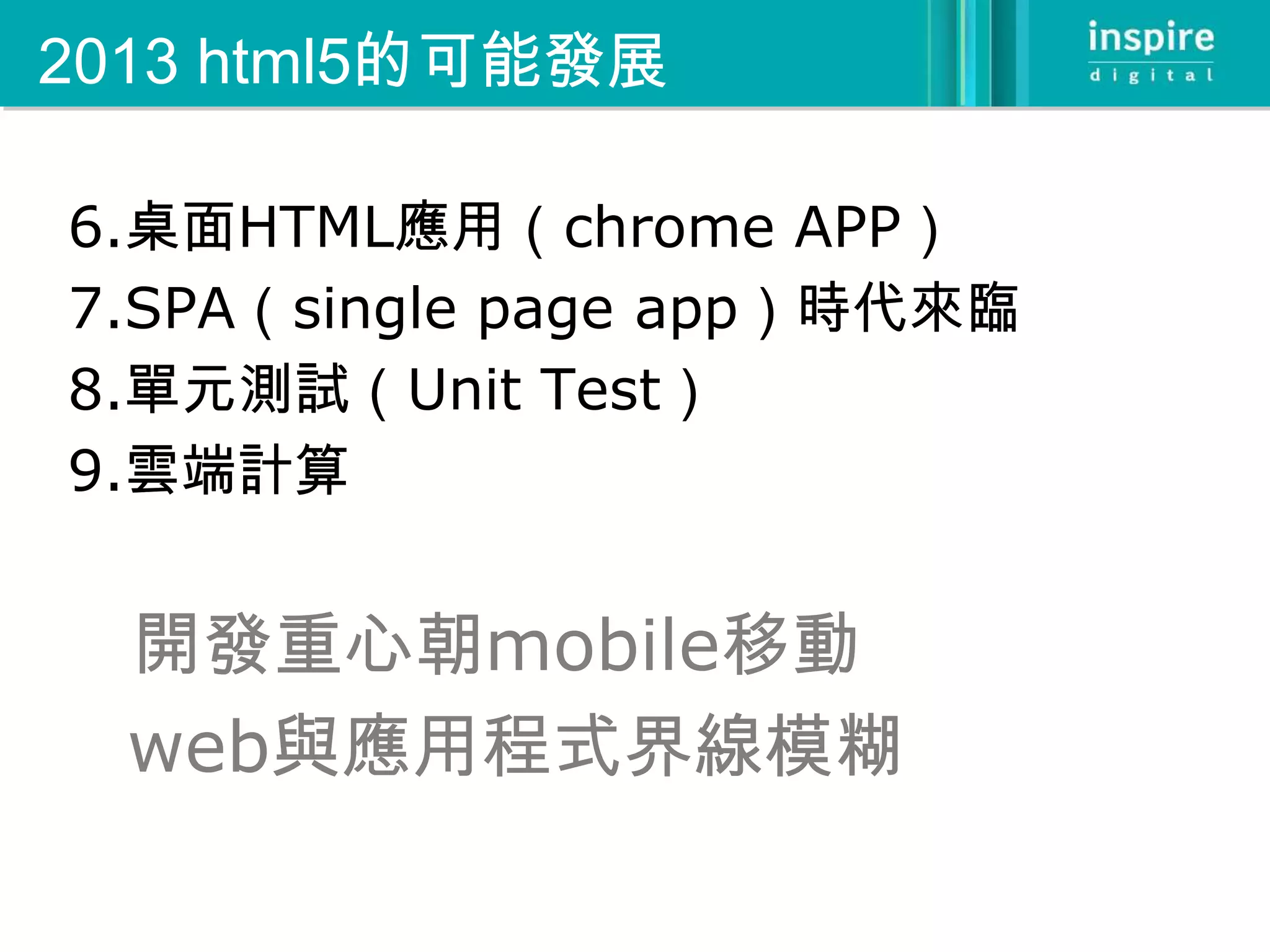2013 html5的可能發展

6.桌面HTML應用（chrome APP）
7.SPA（single page app）時代來臨
8.單元測試（Unit Test）
9.雲端計算


  開發重心朝mobile移動
  web與應用程式界線模糊
 