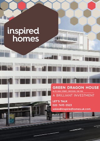 GREEN DRAGON HOUSE
A BRILLIANT INVESTMENT
LET’S TALK
020 7495 0523
sales@inspiredhomes.uk.com
GREEN DRAGON HOUSE
64-70 HIGH STREET, CROYDON, CR0 9XN
 