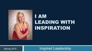 I AM
LEADING WITH
INSPIRATION
Inspired LeadershipSpring 2015
 