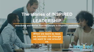 When we learn to lead,
we become the change
we want to see around
us.
The stories of INSPIRED
LEADERSHIP
Anecdotes and stories from the people in Inspired Leadership
 