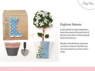 Look closely to enjoy inspiration
from the seasons, the structure of
flowers, the colour of trees and all
that is around y...