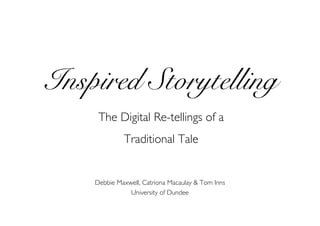 Inspired Storytelling
     The Digital Re-tellings of a
             Traditional Tale


    Debbie Maxwell, Catriona Macaulay  Tom Inns
               University of Dundee
 