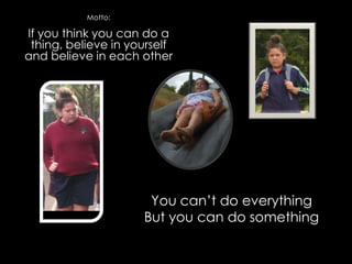 Motto:

If you think you can do a
 thing, believe in yourself
and believe in each other




                      You can’t do everything
                     But you can do something
 