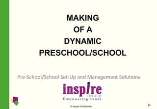 MAKING
               OF A
             DYNAMIC
        PRESCHOOL/SCHOOL

Pre-School/School Set-Up and Management Solutions




                     © Inspire Confidential
 