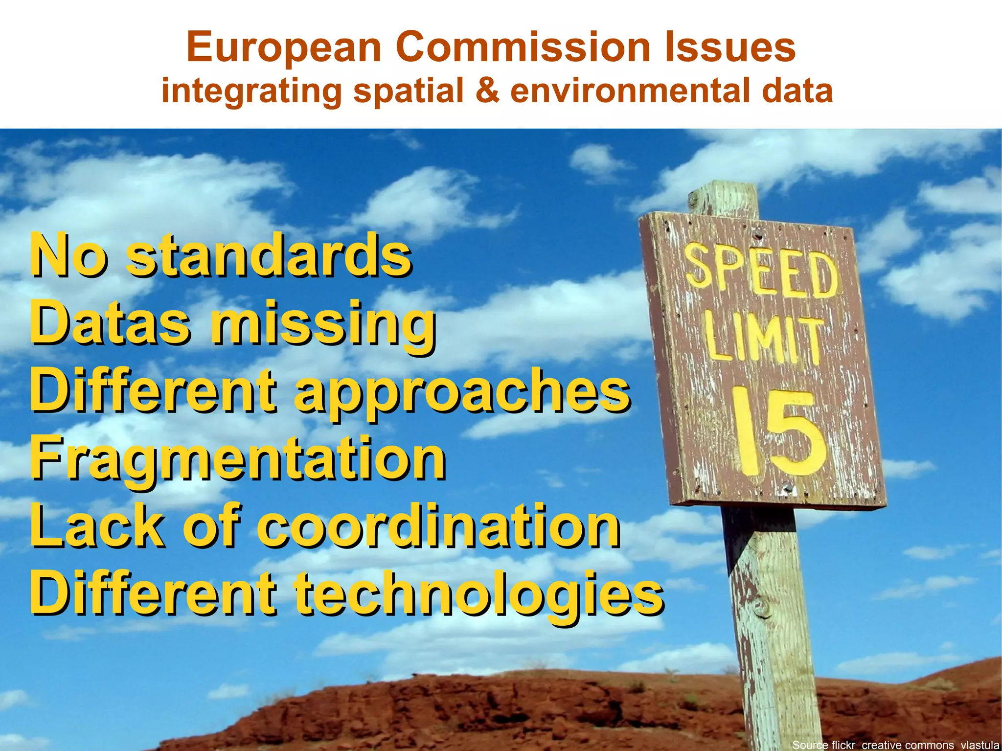 No standards Data missing Different approaches Fragmentation Lack of coordination Different technologies European Commission Issues  integrating spatial & environmental data Source flickr  creative commons  vlastula 