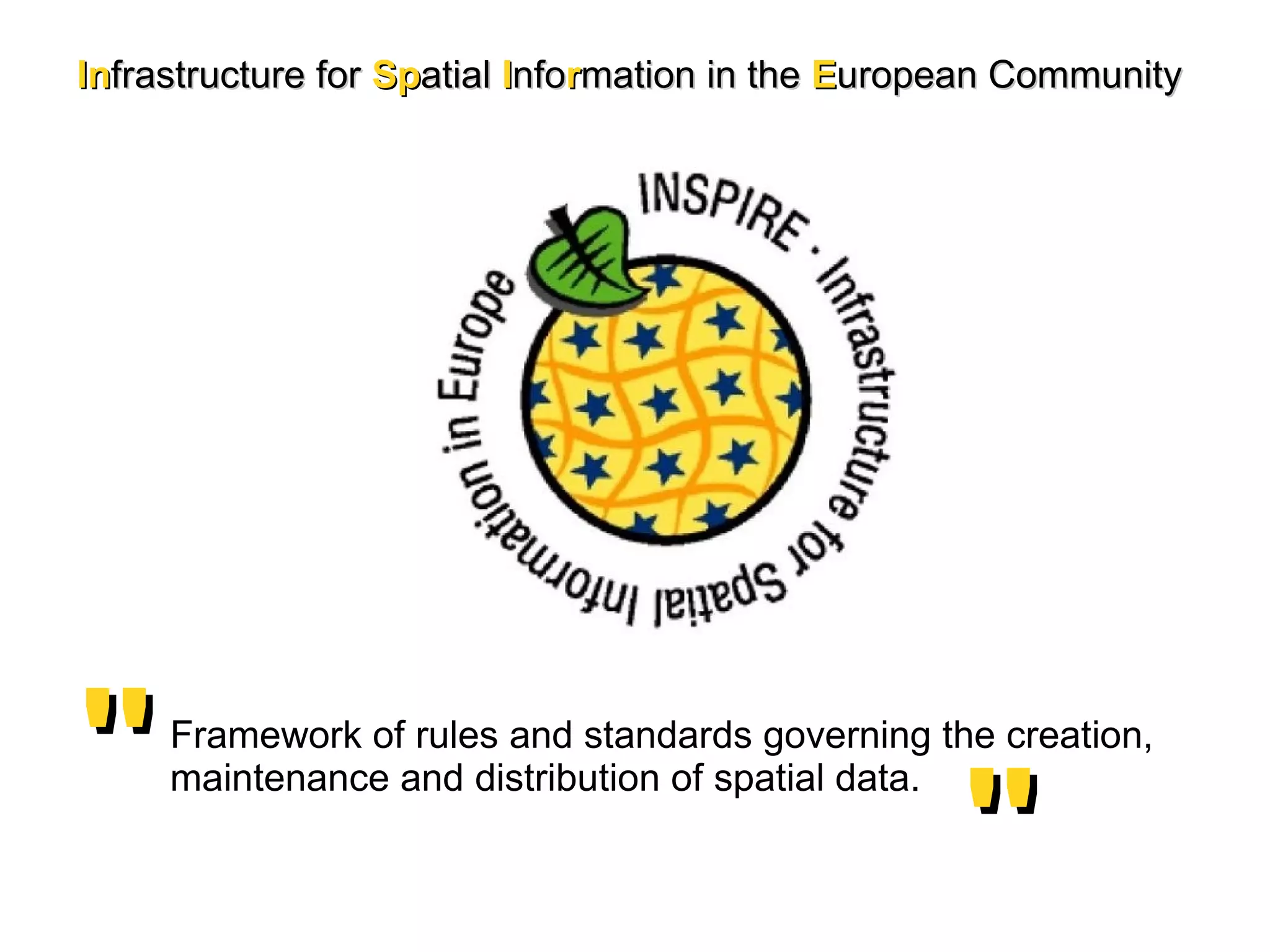 In frastructure for  Sp atial  I nfo r mation in the   E uropean Community   Framework of rules and standards governing the creation, maintenance and distribution of spatial data. '' '' 