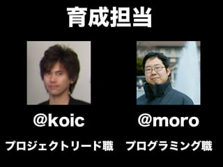 育成担当
@koic @moro
プロジェクトリード職 プログラミング職
 