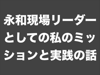 永和現場リーダー
としての私のミッ
ションと実践の話
 