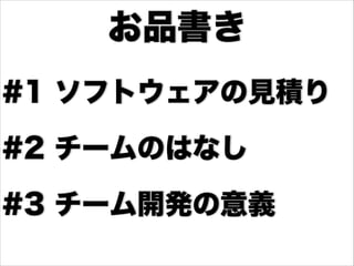•#1 ソフトウェアの見積り
•#2 チームのはなし
•#3 チーム開発の意義
お品書き
 