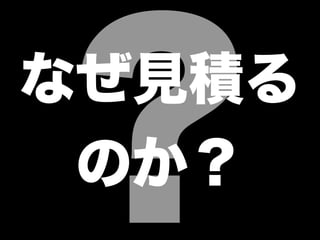 ?なぜ見積る
のか？
 