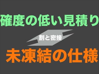 確度の低い見積り
未凍結の仕様
割と密接
 