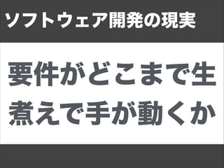 要件がどこまで生
煮えで手が動くか
ソフトウェア開発の現実
 