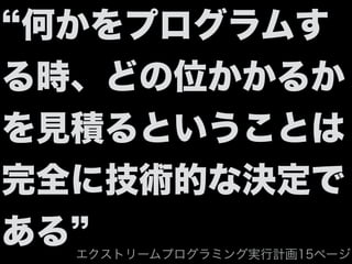 何かをプログラムす
る時、どの位かかるか
を見積るということは
完全に技術的な決定で
ある エクストリームプログラミング実行計画15ページ
 