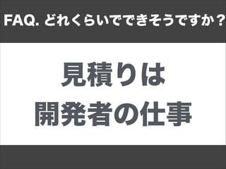 見積りは
開発者の仕事
FAQ. どれくらいでできそうですか？
 