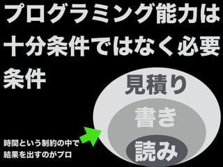 プログラミング能力は
十分条件ではなく必要
条件
書き
読み
見積り
時間という制約の中で
結果を出すのがプロ
 