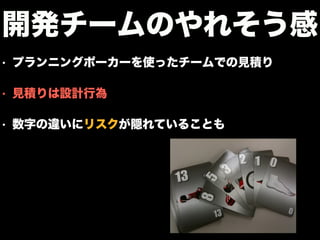 • プランニングポーカーを使ったチームでの見積り
• 見積りは設計行為
• 数字の違いにリスクが隠れていることも
開発チームのやれそう感
 