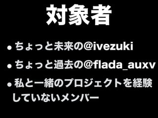 対象者
•ちょっと未来の@ivezuki
•ちょっと過去の@ﬂada_auxv
•私と一緒のプロジェクトを経験
していないメンバー
 