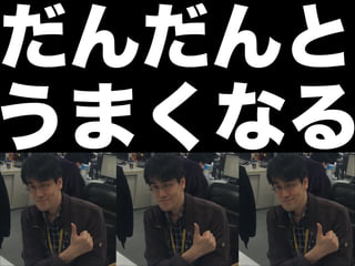 だんだんと
うまくなる
 