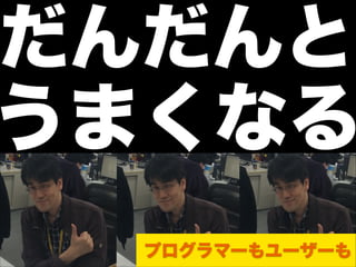 だんだんと
うまくなる
プログラマーもユーザーも
 