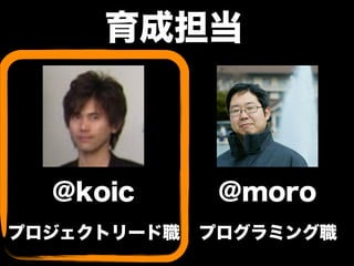 育成担当
@koic @moro
プロジェクトリード職 プログラミング職
 