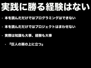 • 本を読んだだけではプログラミングはできない
• 本を読んだだけではプロジェクトはまわせない
• 実際は知識も大事、経験も大事
• 『巨人の肩の上に立つ』
実践に勝る経験はない
 