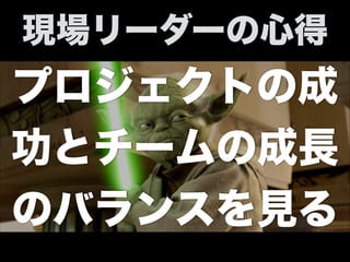 プロジェクトの成
功とチームの成長
のバランスを見る
現場リーダーの心得
 
