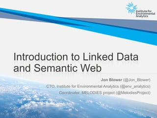 Introduction to Linked Data
and Semantic Web
Jon Blower (@Jon_Blower)
CTO, Institute for Environmental Analytics (@env_analytics)
Coordinator, MELODIES project (@MelodiesProject)
 