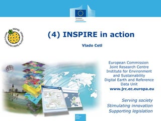 (4) INSPIRE in action
Vlado Cetl

European Commission
Joint Research Centre
Institute for Environment
and Sustainability
Digital Earth and Reference
Data Unit
www.jrc.ec.europa.eu

Serving society
Stimulating innovation
Supporting legislation

 