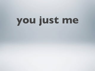 you just me
 