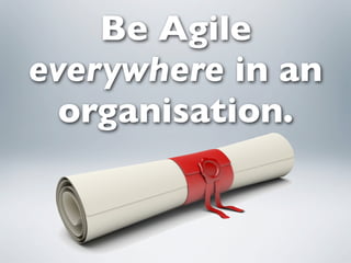 Be Agile
everywhere in an
  organisation.
 