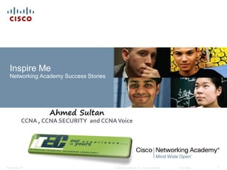 Inspire Me
  Networking Academy Success Stories




                     Ahmed Sultan
             CCNA , CCNA SECURITY and CCNA Voice




Presentation_ID                           © 2009 Cisco Systems, Inc. All rights reserved.   Cisco Public   1
 