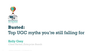 Confidential and Proprietary. © 2015 Bazaarvoice, Inc.1
Busted:
Top UGC myths you’re still falling for
Kelly Grey
Client Partner,Enterprise Brands
 