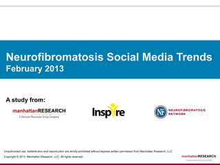 Neurofibromatosis Social Media Trends
 February 2013


 A study from:




Unauthorized use, redistribution and reproduction are strictly prohibited without express written permission from Manhattan Research, LLC
Copyright © 2013 Manhattan Research, LLC. All rights reserved.
 