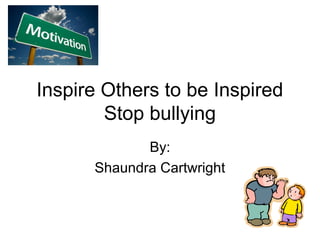Inspire Others to be Inspired
Stop bullying
By:
Shaundra Cartwright
 