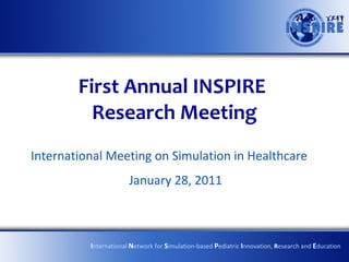 First Annual INSPIRE  Research Meeting International Meeting on Simulation in Healthcare January 28, 2011 I nternational  N etwork for  S imulation-based  P ediatric  I nnovation,  R esearch and  E ducation 