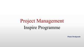 Project Management
Inspire Programme
Pinak Deshpande
 